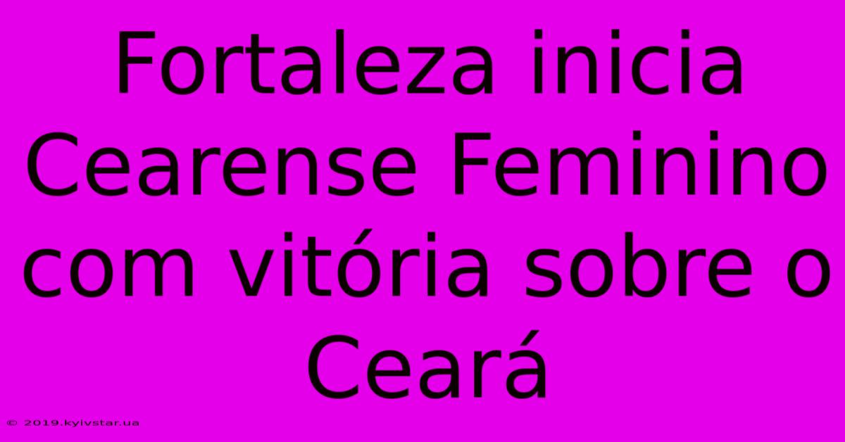 Fortaleza Inicia Cearense Feminino Com Vitória Sobre O Ceará