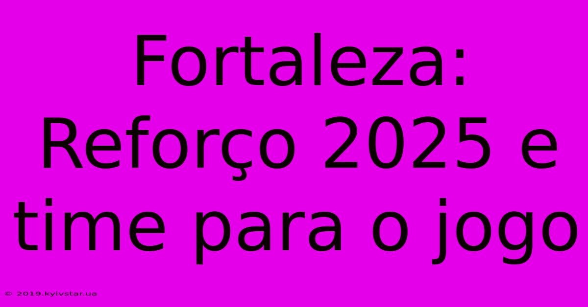 Fortaleza: Reforço 2025 E Time Para O Jogo