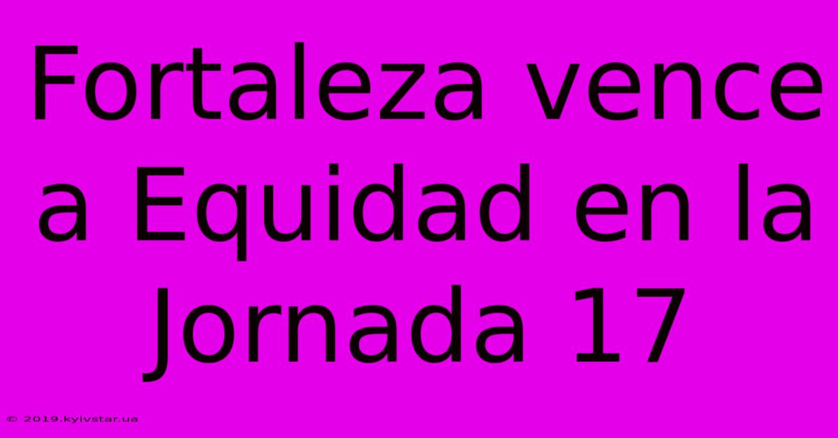 Fortaleza Vence A Equidad En La Jornada 17