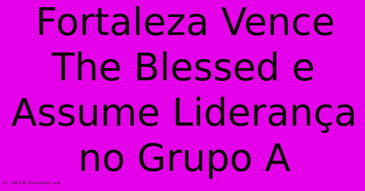 Fortaleza Vence The Blessed E Assume Liderança No Grupo A