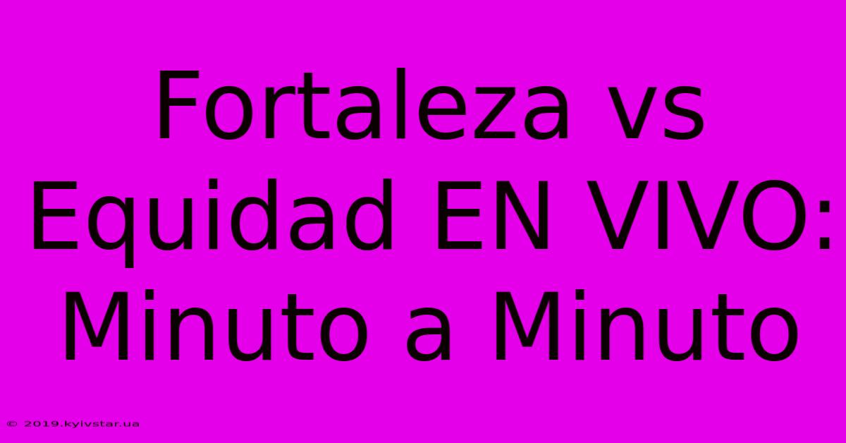 Fortaleza Vs Equidad EN VIVO: Minuto A Minuto