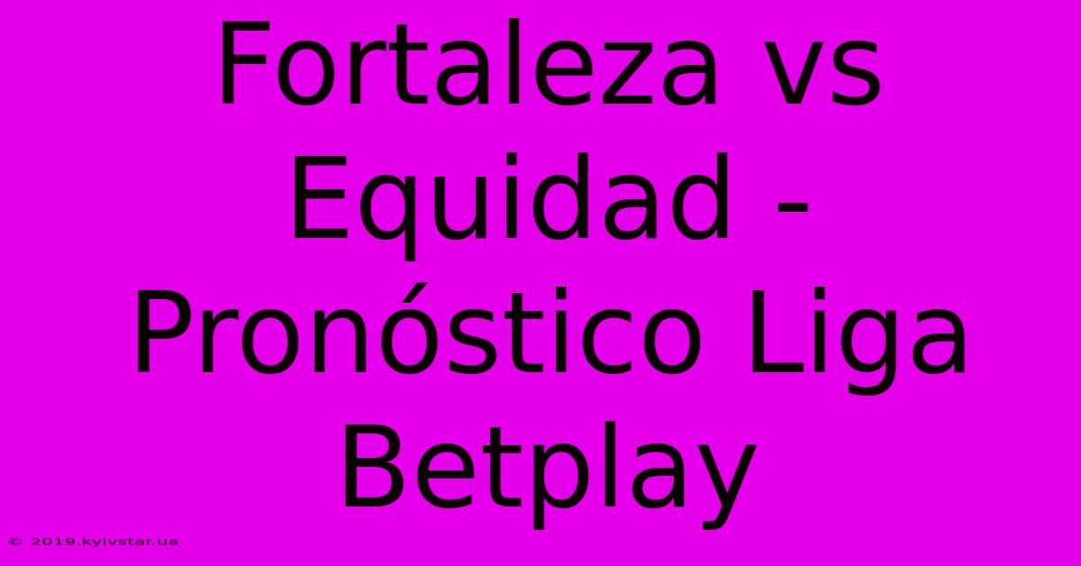 Fortaleza Vs Equidad - Pronóstico Liga Betplay