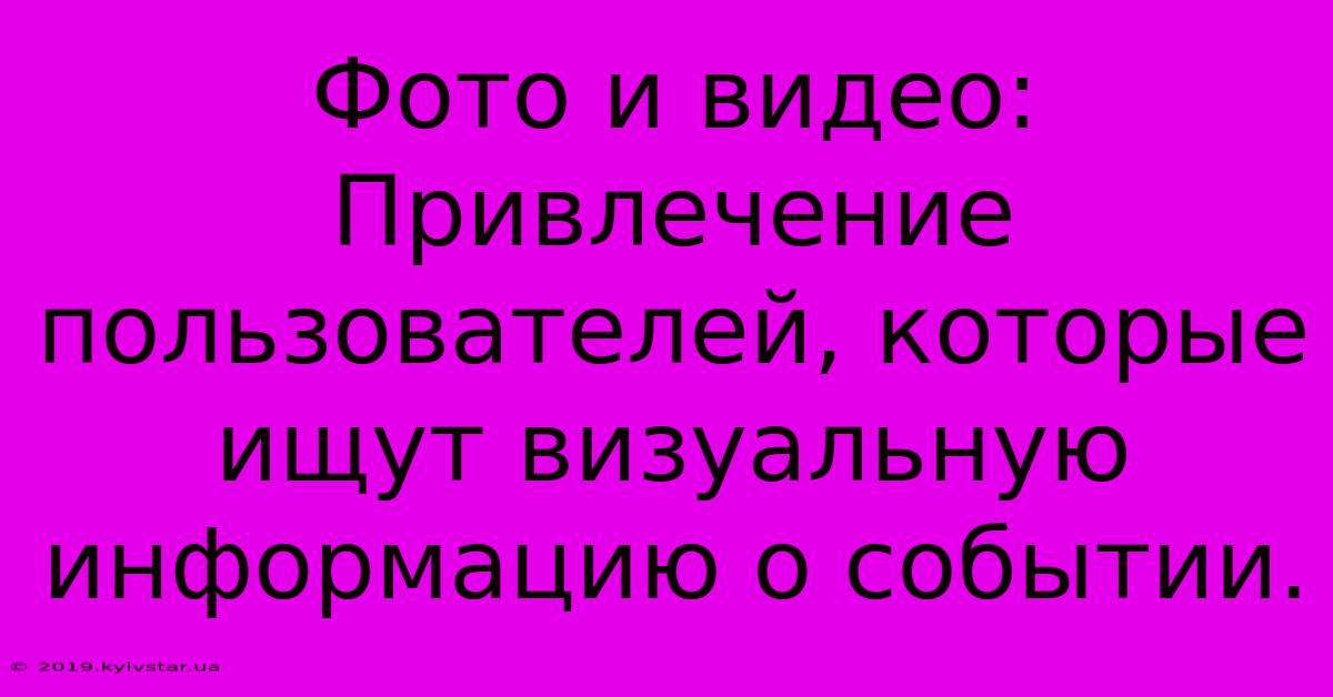 Фото И Видео:  Привлечение Пользователей, Которые Ищут Визуальную Информацию О Событии.