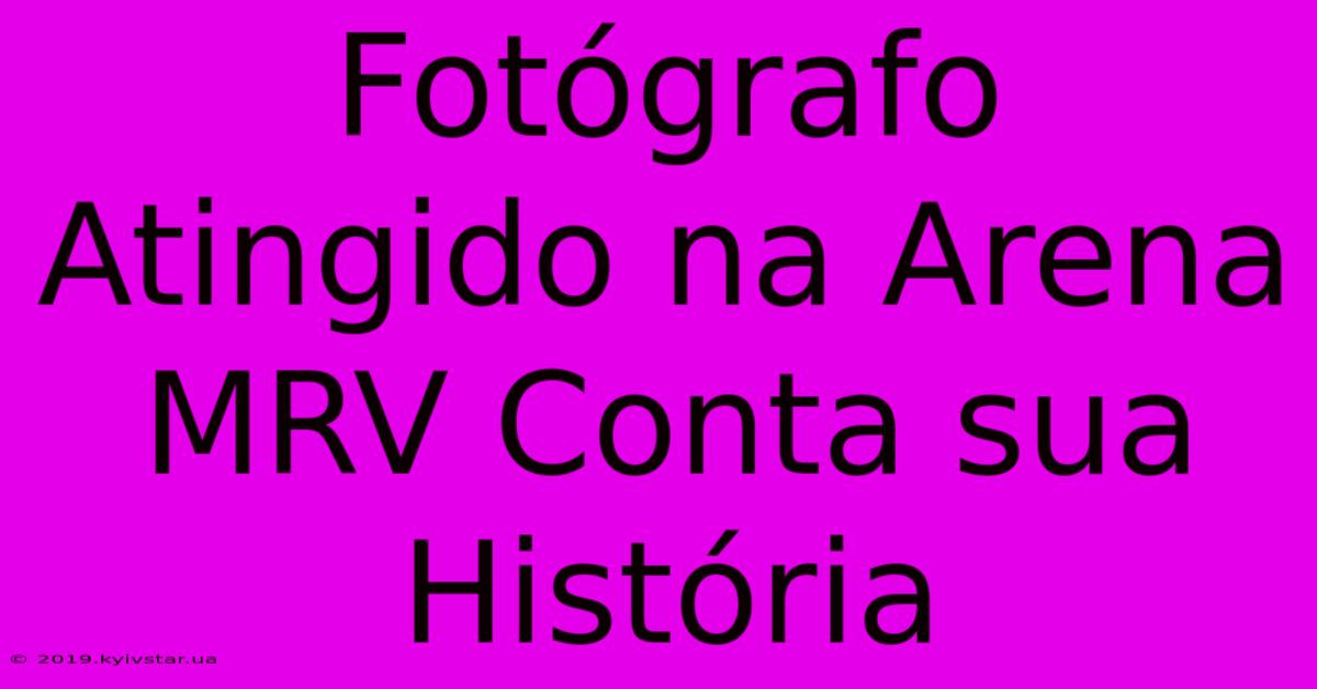 Fotógrafo Atingido Na Arena MRV Conta Sua História