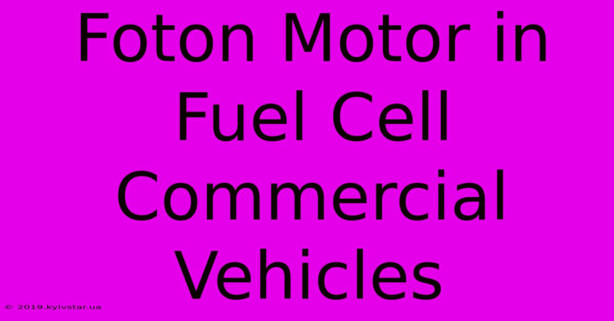 Foton Motor In Fuel Cell Commercial Vehicles