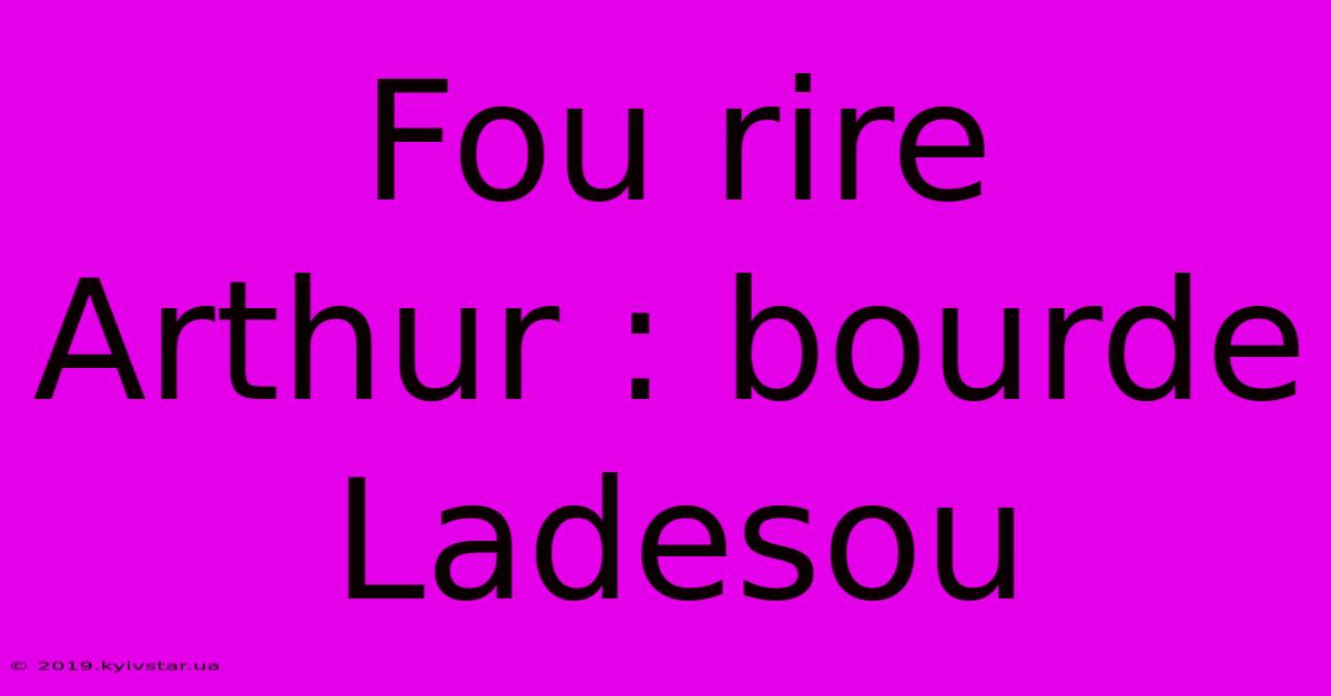 Fou Rire Arthur : Bourde Ladesou