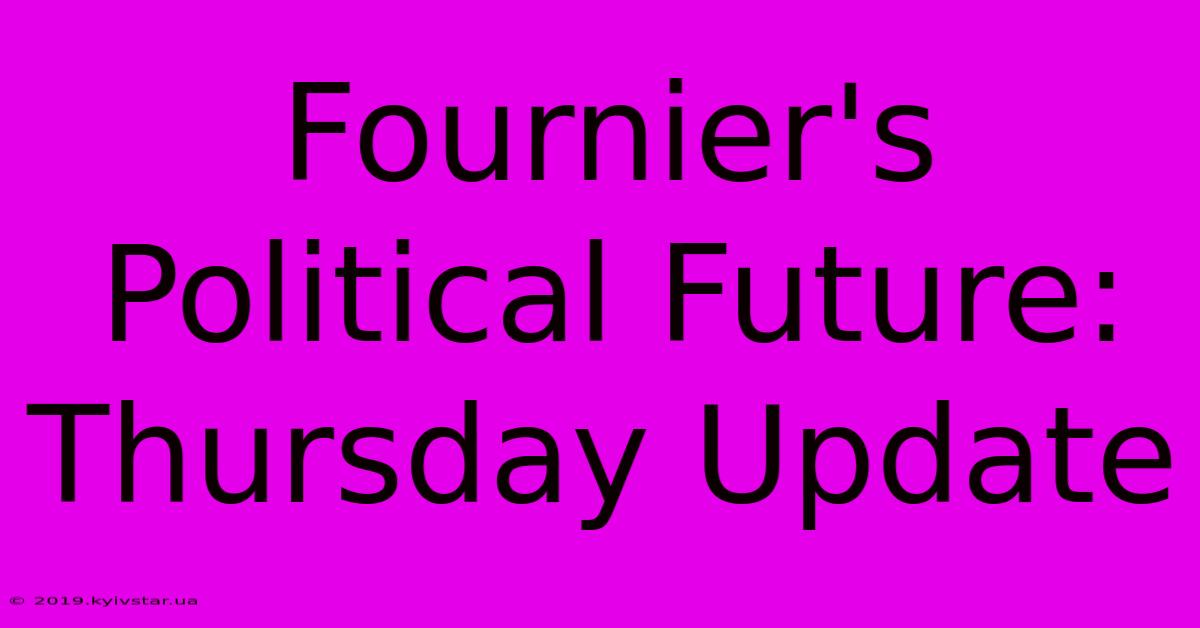 Fournier's Political Future: Thursday Update