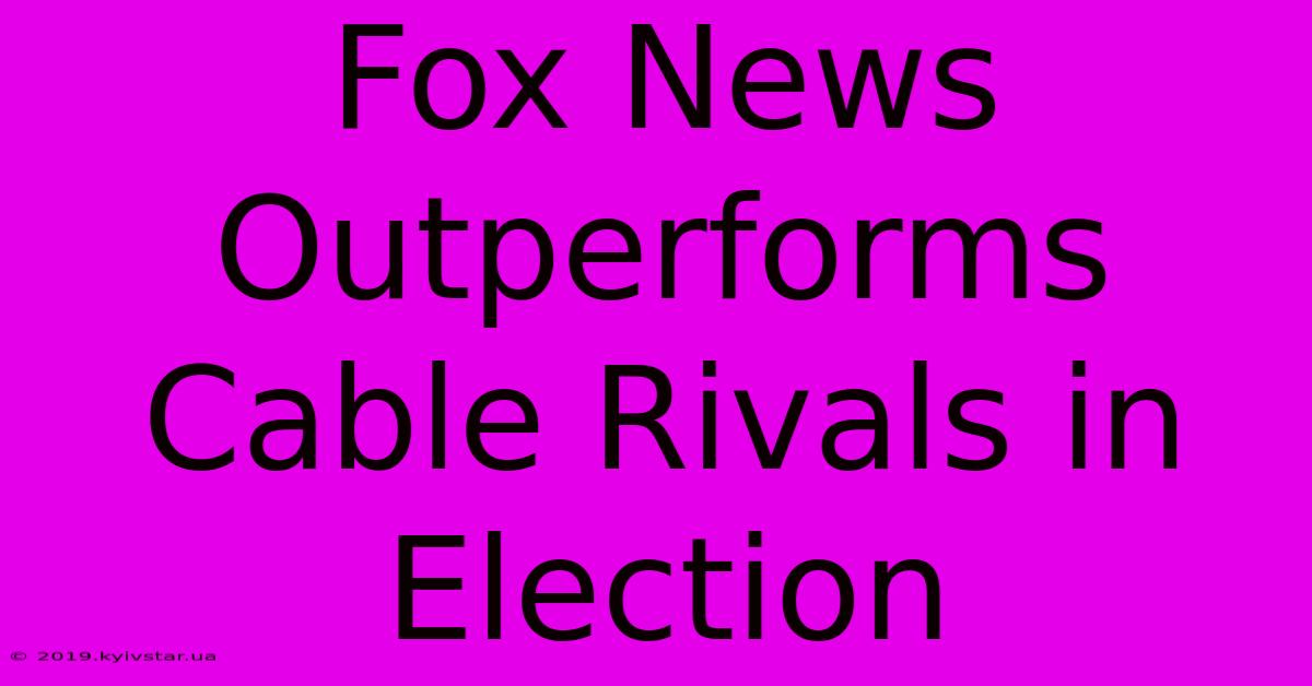 Fox News Outperforms Cable Rivals In Election