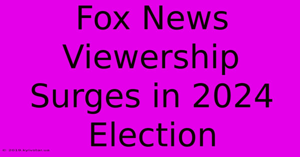 Fox News Viewership Surges In 2024 Election