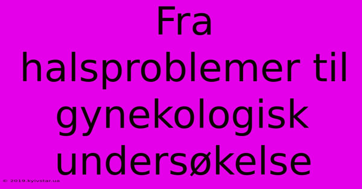 Fra Halsproblemer Til Gynekologisk Undersøkelse