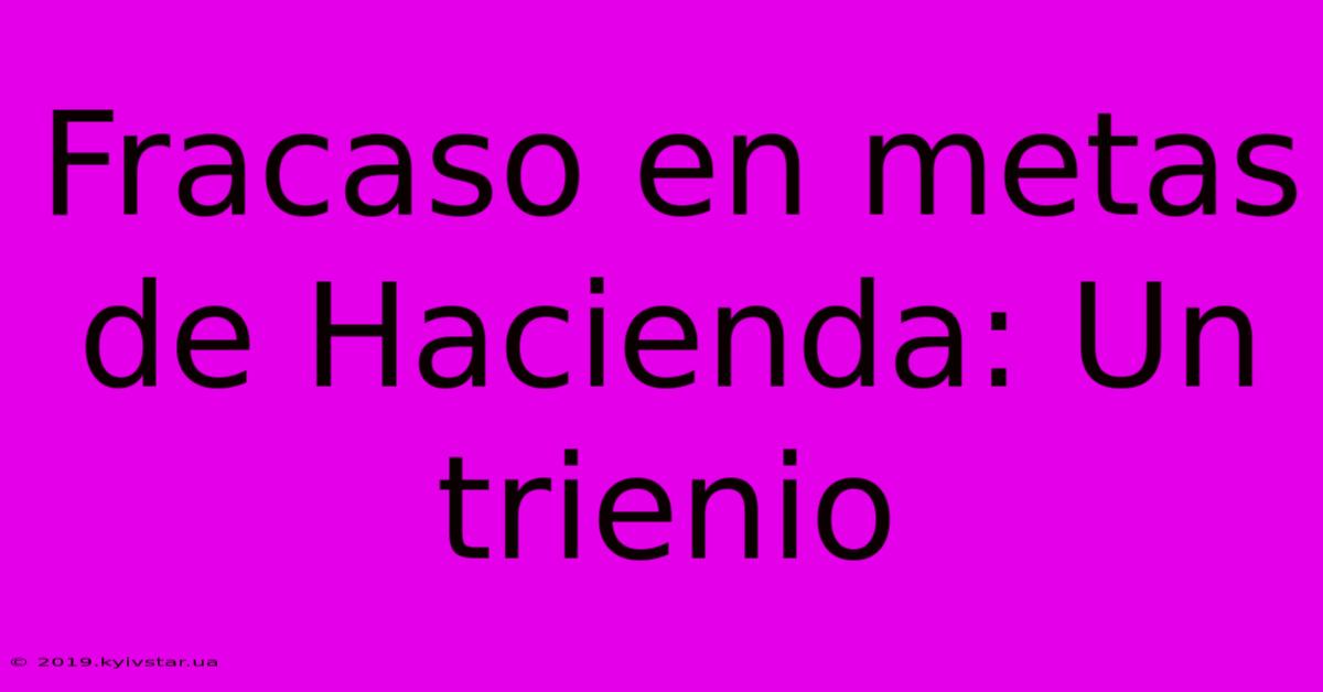 Fracaso En Metas De Hacienda: Un Trienio