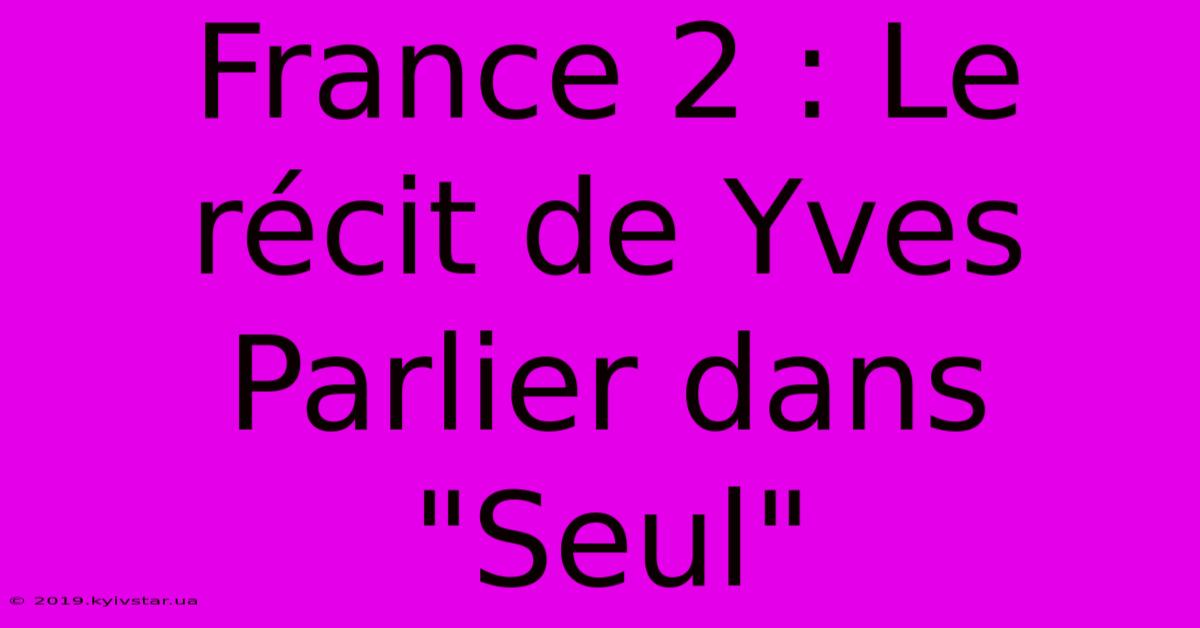 France 2 : Le Récit De Yves Parlier Dans 