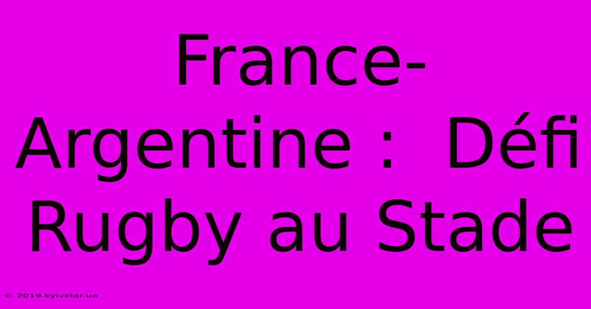 France-Argentine :  Défi Rugby Au Stade