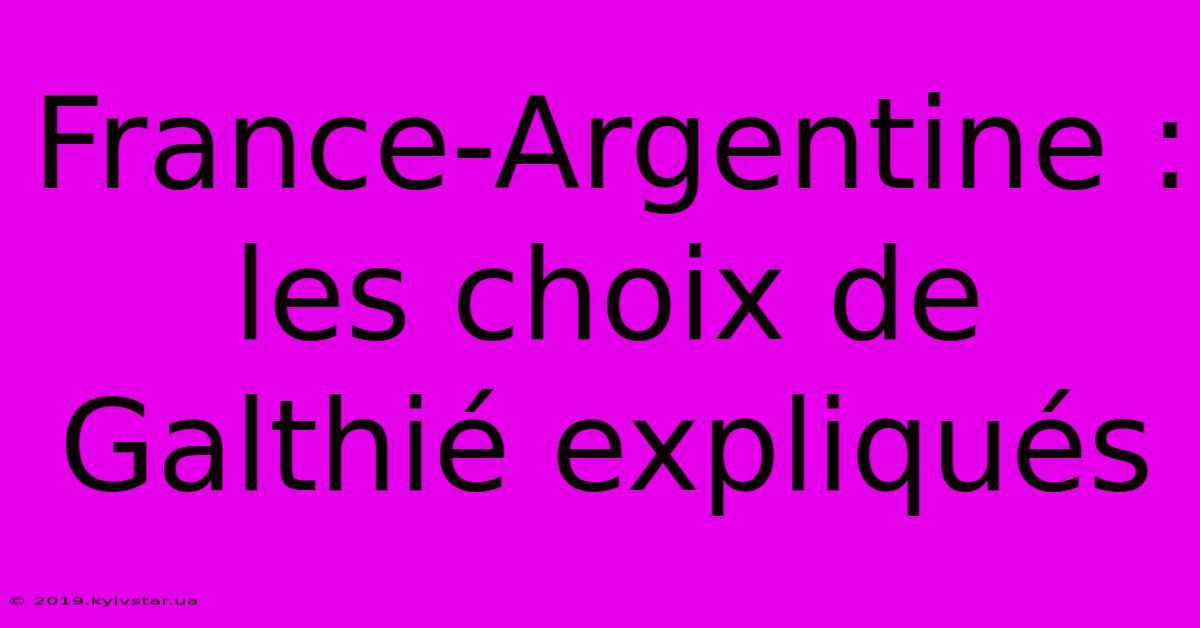 France-Argentine : Les Choix De Galthié Expliqués