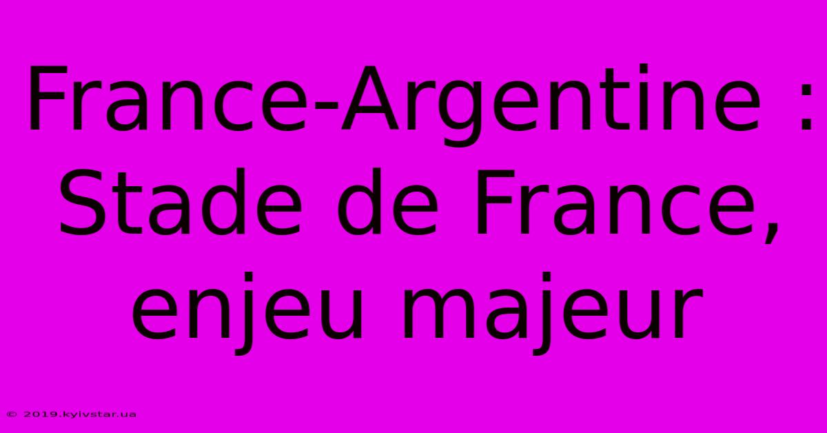 France-Argentine : Stade De France, Enjeu Majeur