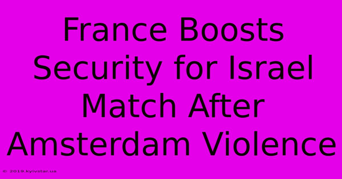 France Boosts Security For Israel Match After Amsterdam Violence