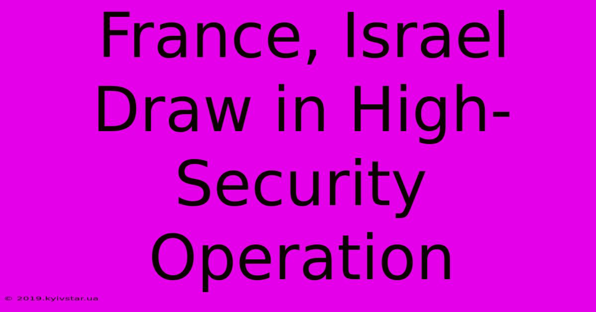 France, Israel Draw In High-Security Operation