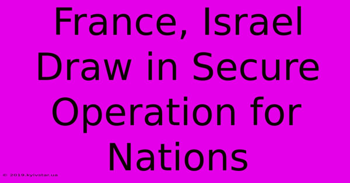 France, Israel Draw In Secure Operation For Nations 