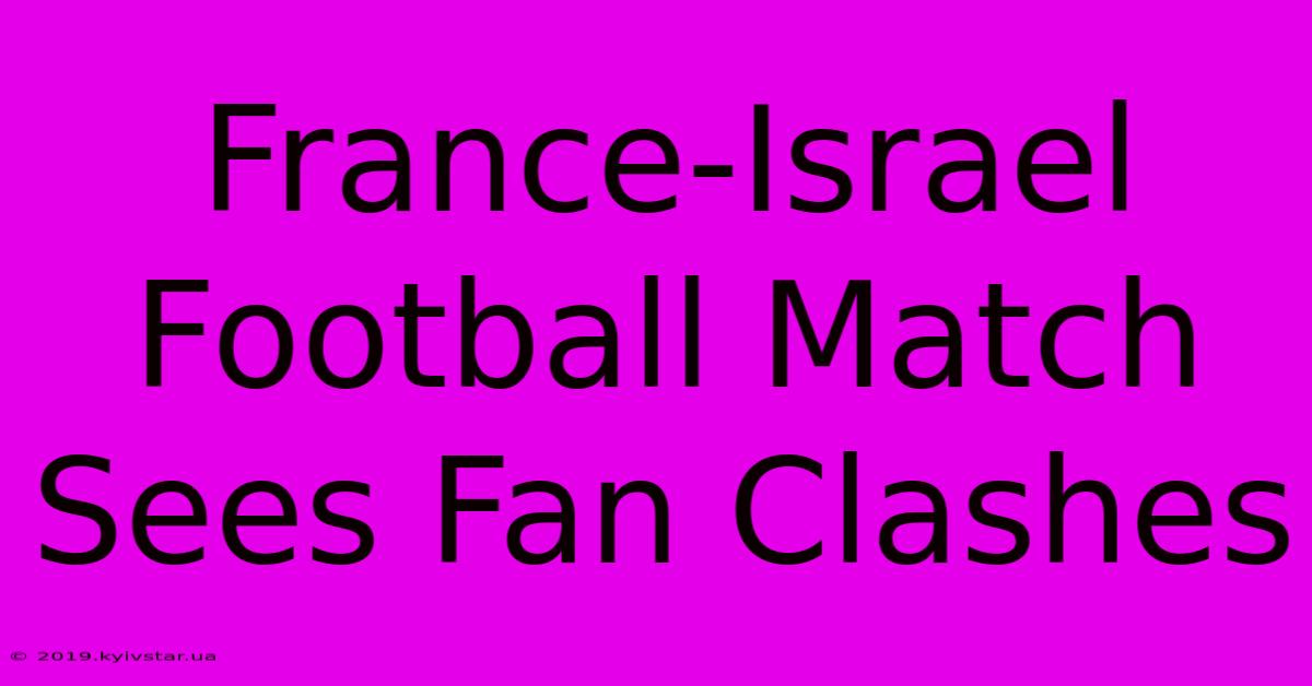 France-Israel Football Match Sees Fan Clashes