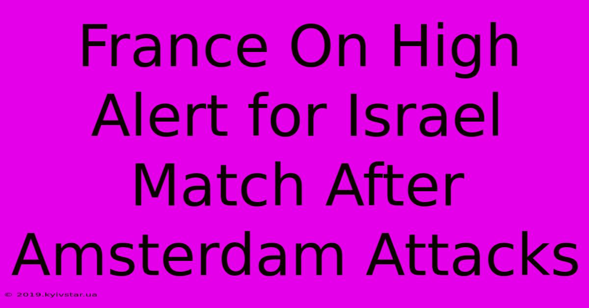 France On High Alert For Israel Match After Amsterdam Attacks