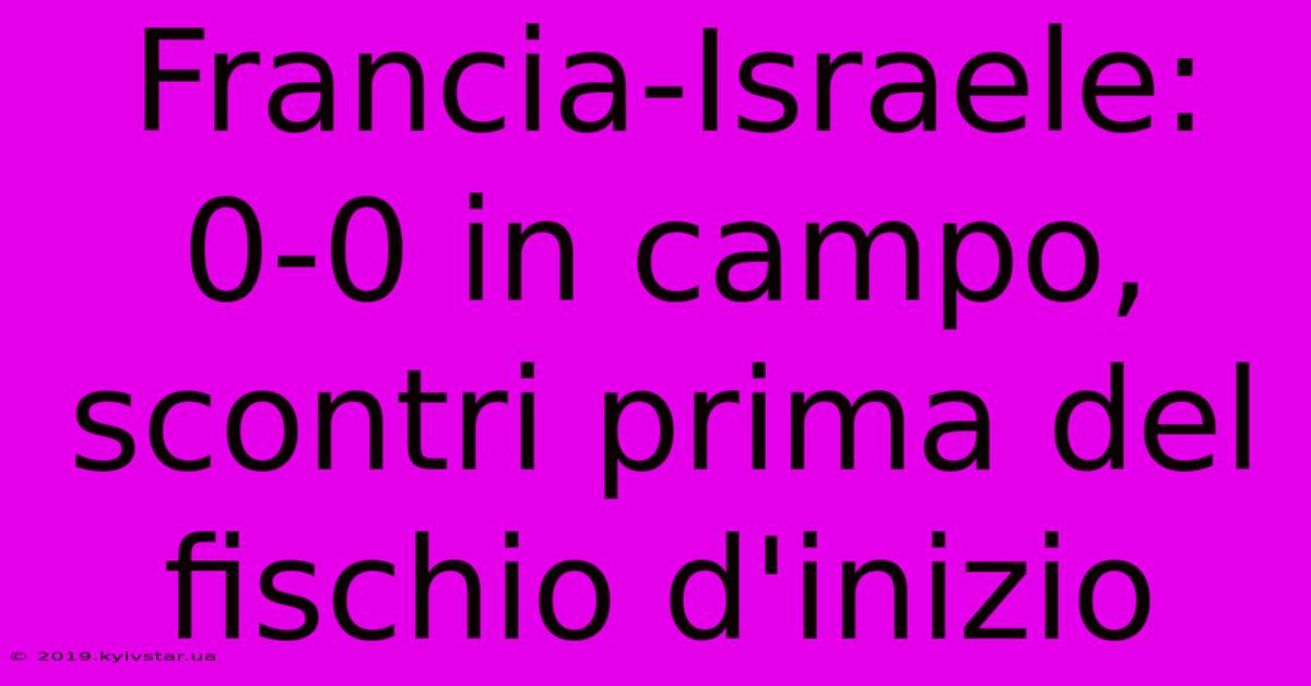 Francia-Israele: 0-0 In Campo, Scontri Prima Del Fischio D'inizio