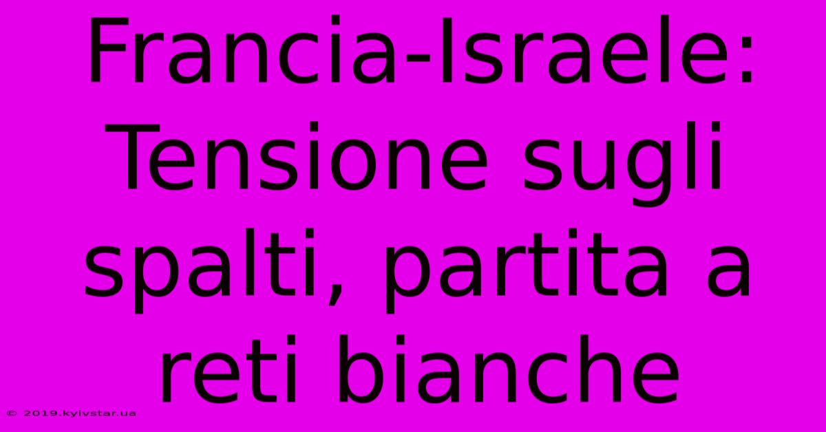 Francia-Israele: Tensione Sugli Spalti, Partita A Reti Bianche