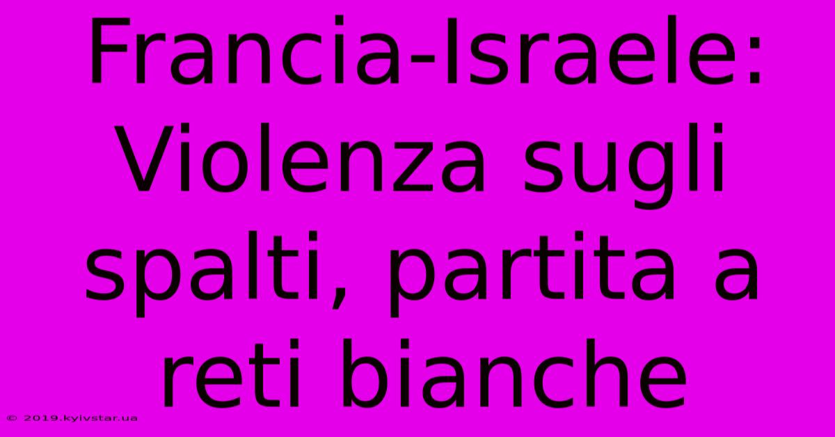 Francia-Israele: Violenza Sugli Spalti, Partita A Reti Bianche