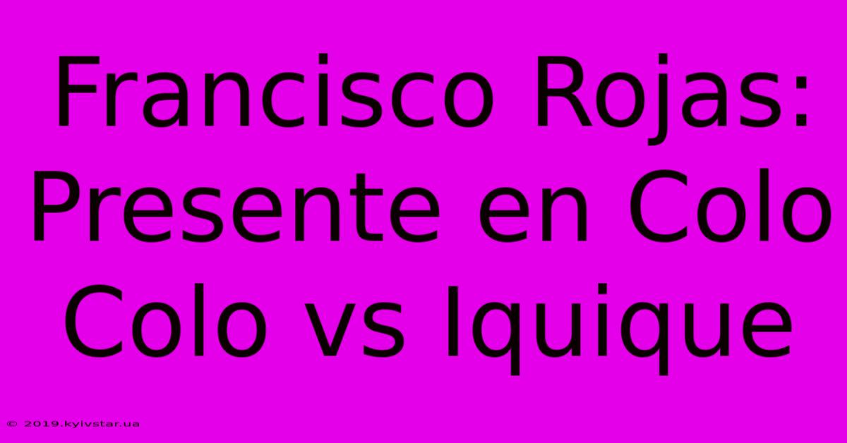 Francisco Rojas: Presente En Colo Colo Vs Iquique