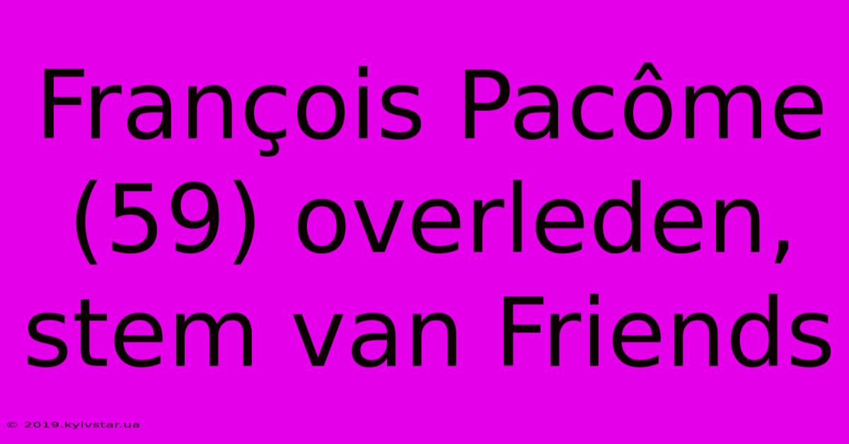 François Pacôme (59) Overleden, Stem Van Friends 