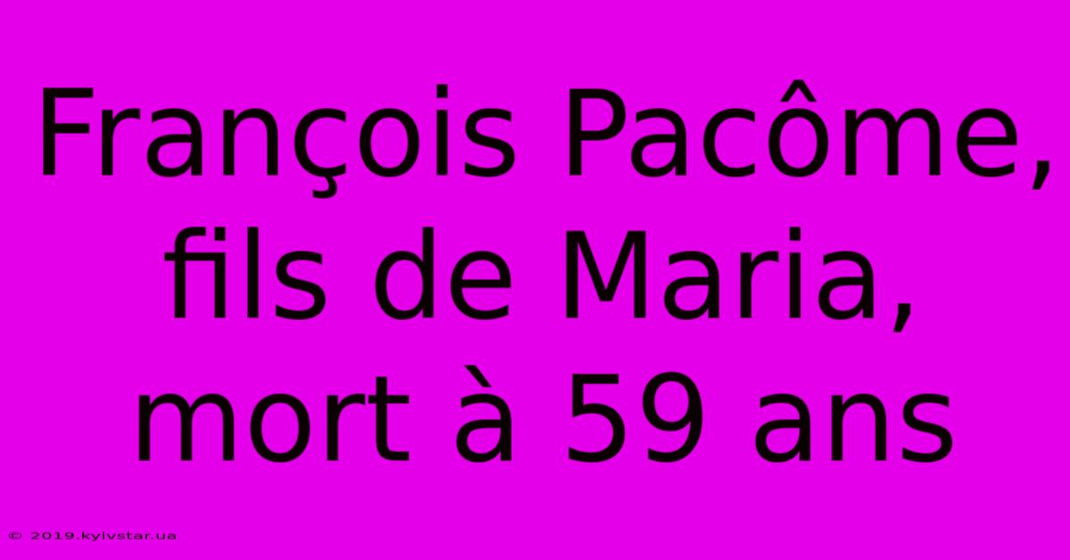 François Pacôme, Fils De Maria, Mort À 59 Ans