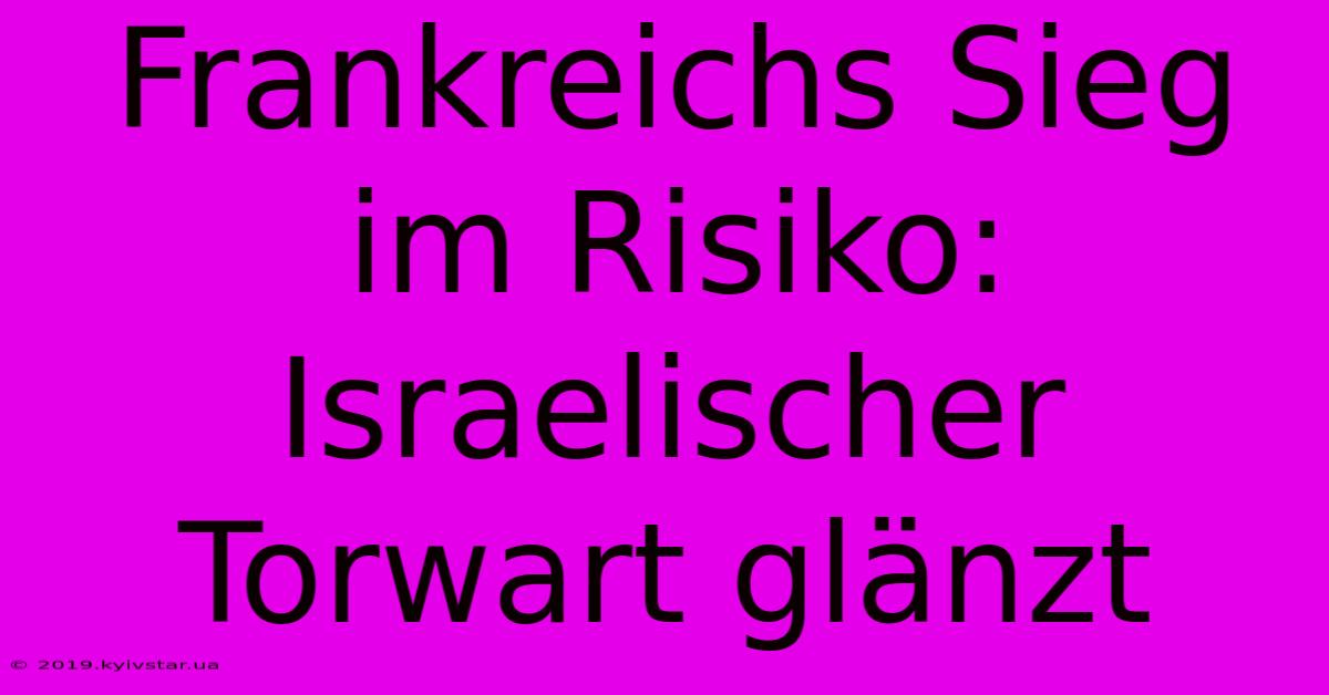 Frankreichs Sieg Im Risiko: Israelischer Torwart Glänzt 