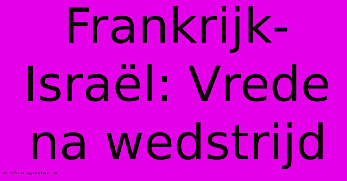 Frankrijk-Israël: Vrede Na Wedstrijd