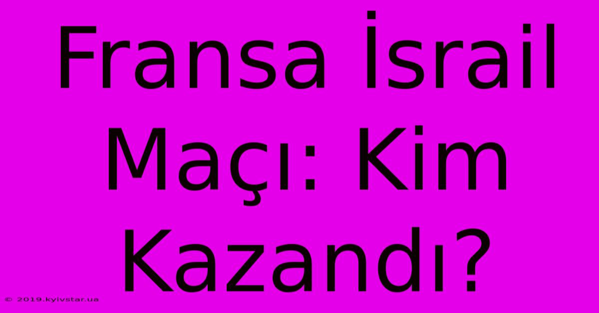 Fransa İsrail Maçı: Kim Kazandı?