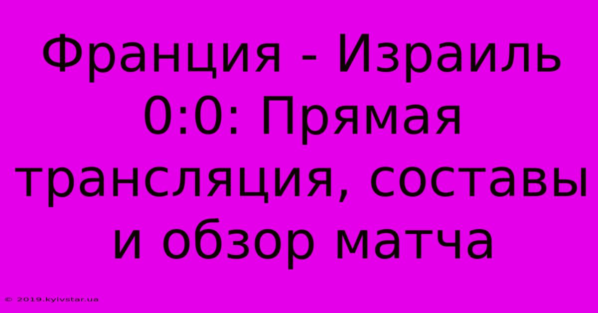 Франция - Израиль 0:0: Прямая Трансляция, Составы И Обзор Матча