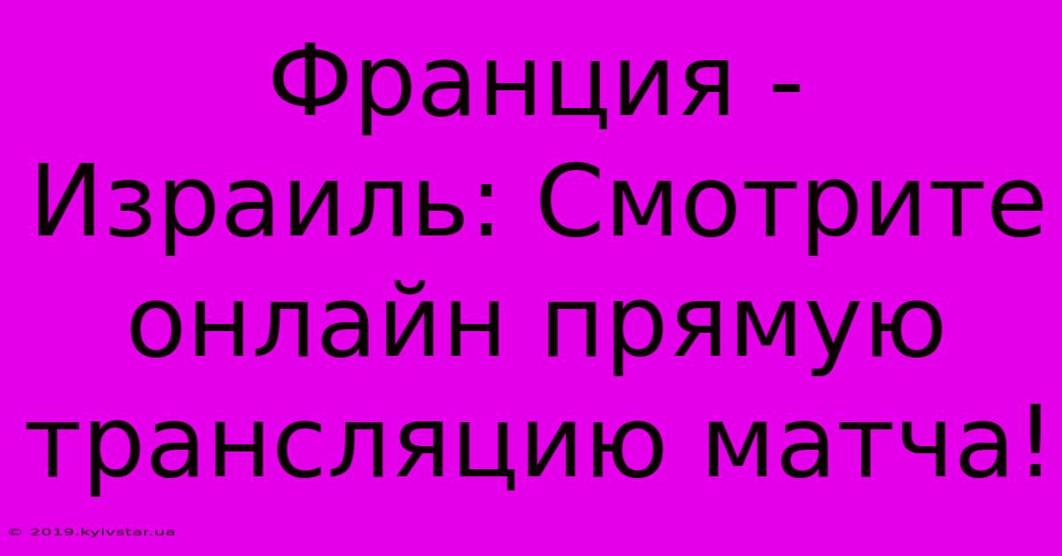 Франция - Израиль: Смотрите Онлайн Прямую Трансляцию Матча!