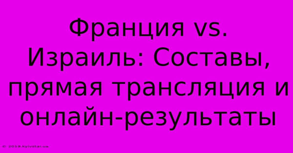 Франция Vs. Израиль: Составы, Прямая Трансляция И Онлайн-результаты