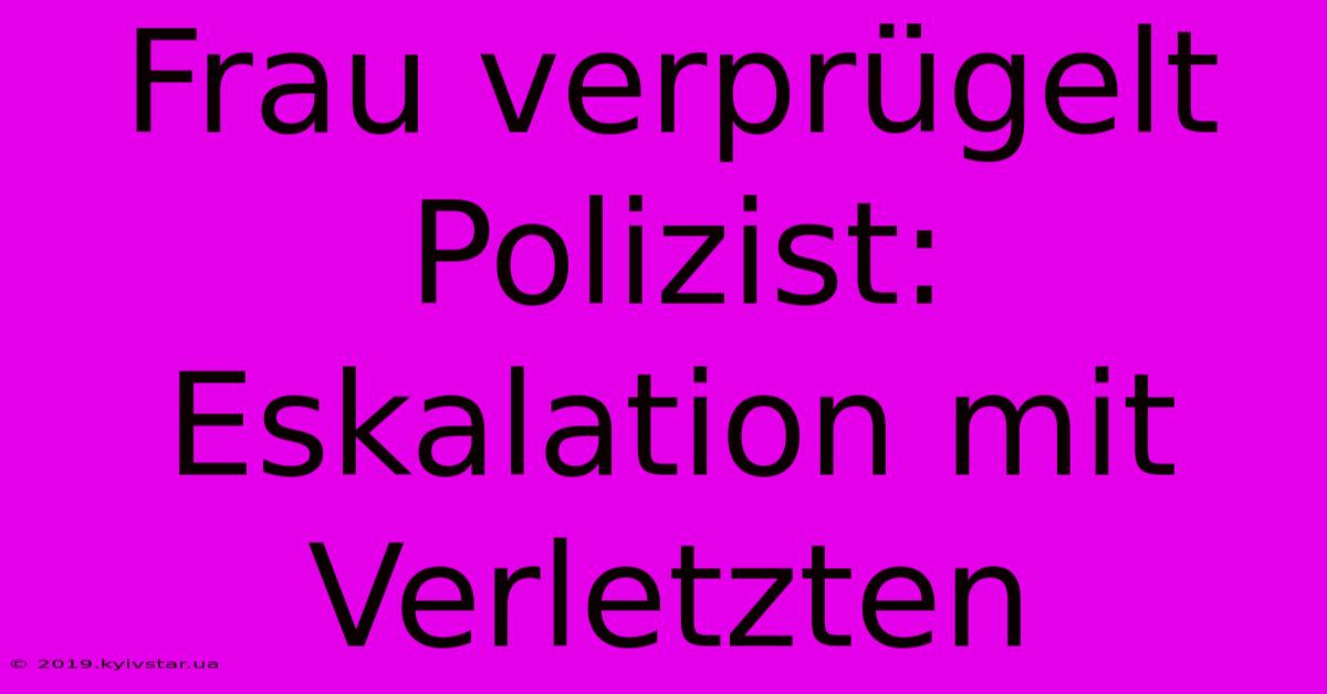 Frau Verprügelt Polizist: Eskalation Mit Verletzten