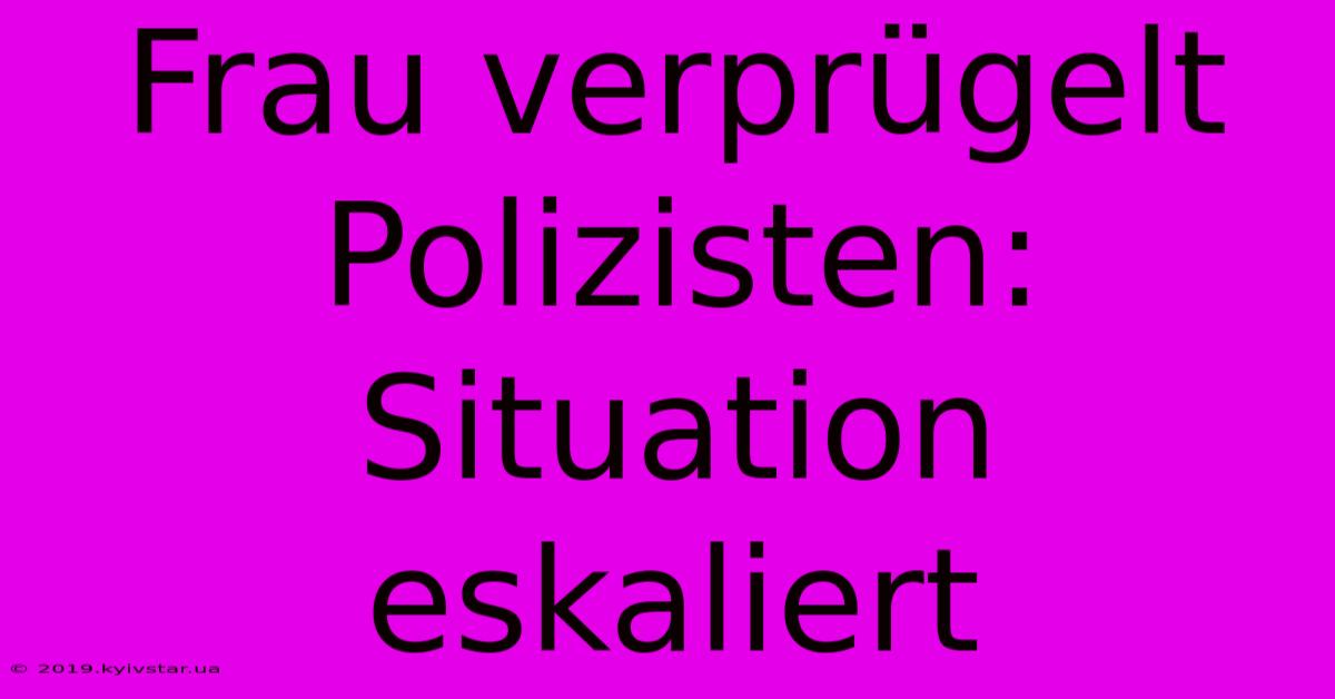 Frau Verprügelt Polizisten: Situation Eskaliert