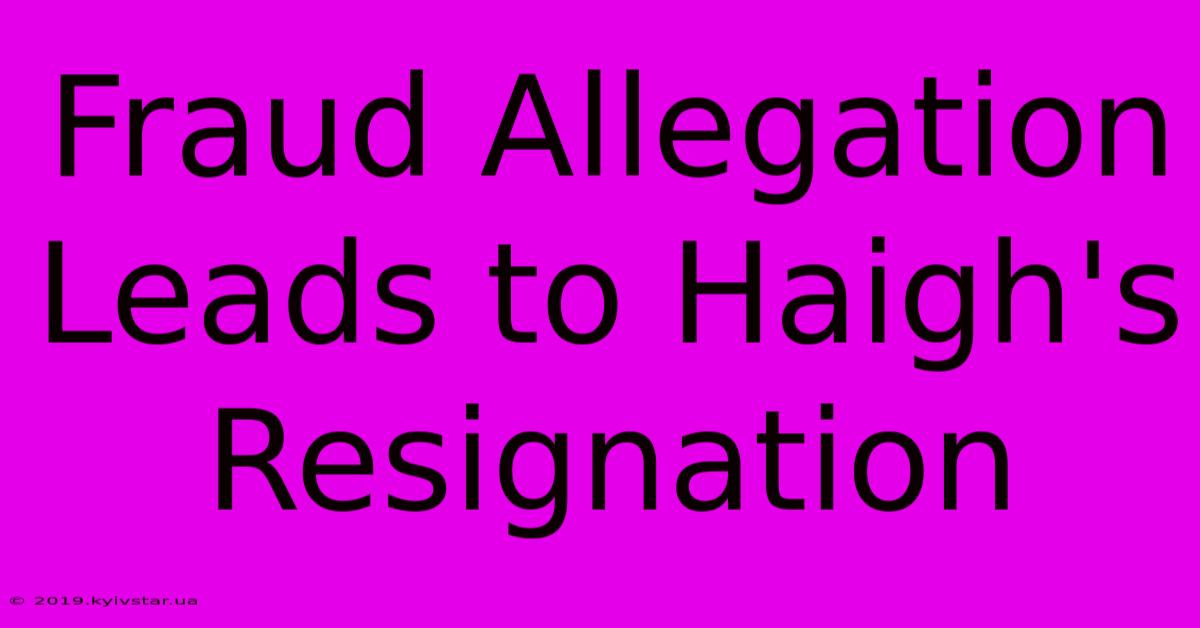 Fraud Allegation Leads To Haigh's Resignation