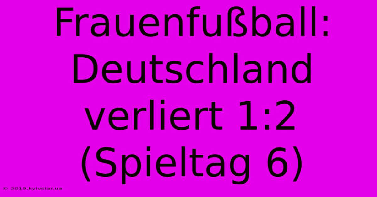 Frauenfußball: Deutschland Verliert 1:2  (Spieltag 6)