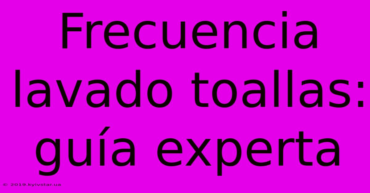 Frecuencia Lavado Toallas: Guía Experta