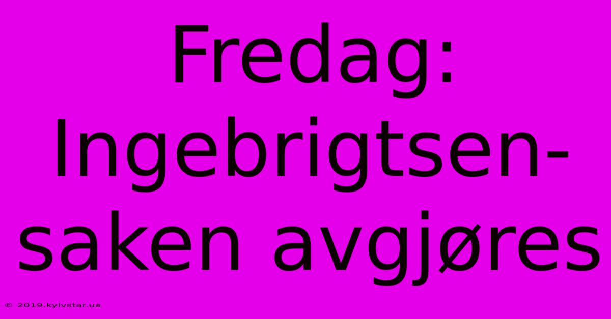 Fredag: Ingebrigtsen-saken Avgjøres