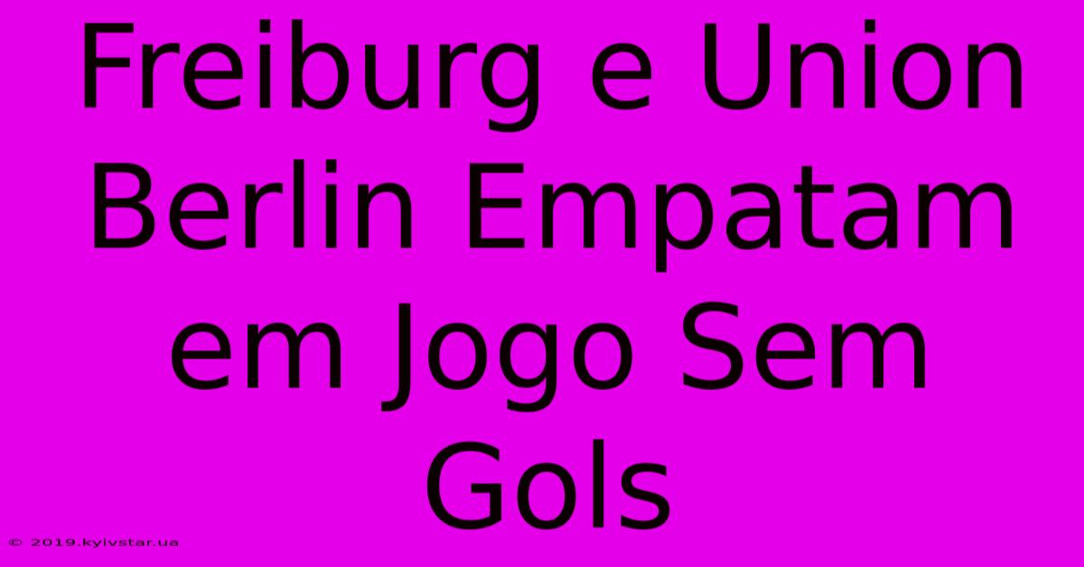 Freiburg E Union Berlin Empatam Em Jogo Sem Gols