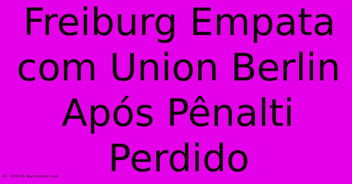 Freiburg Empata Com Union Berlin Após Pênalti Perdido