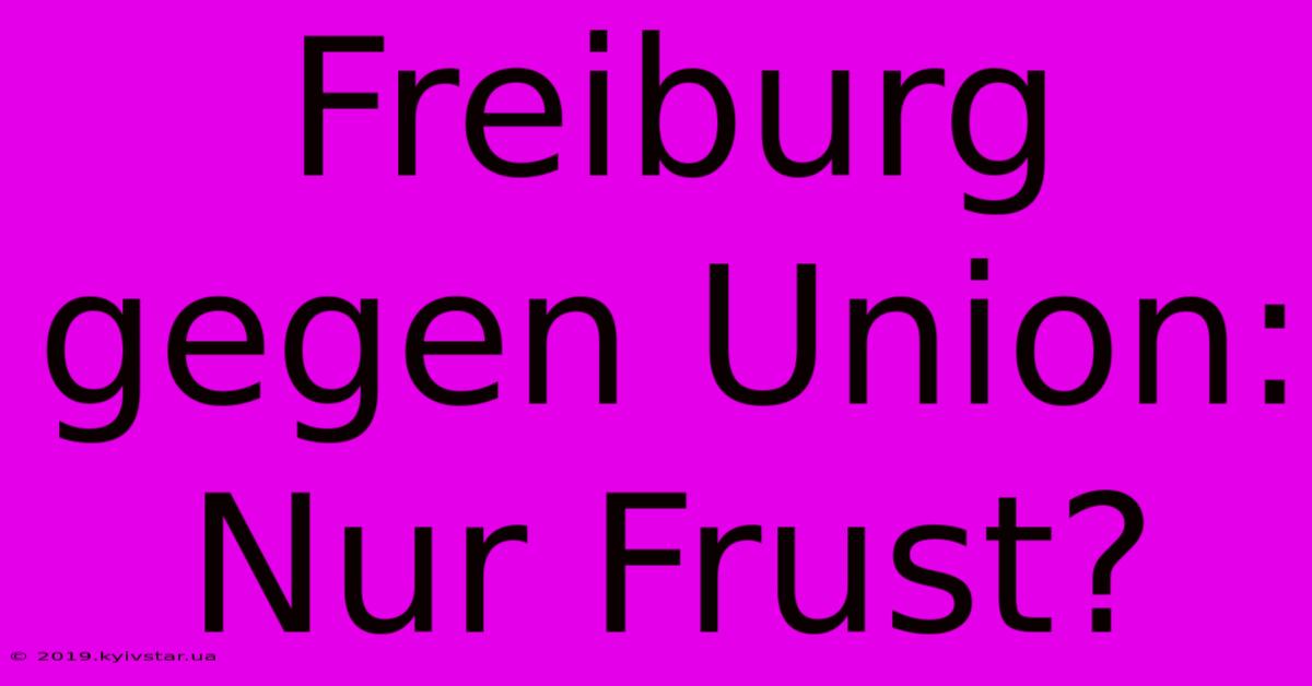 Freiburg Gegen Union: Nur Frust?