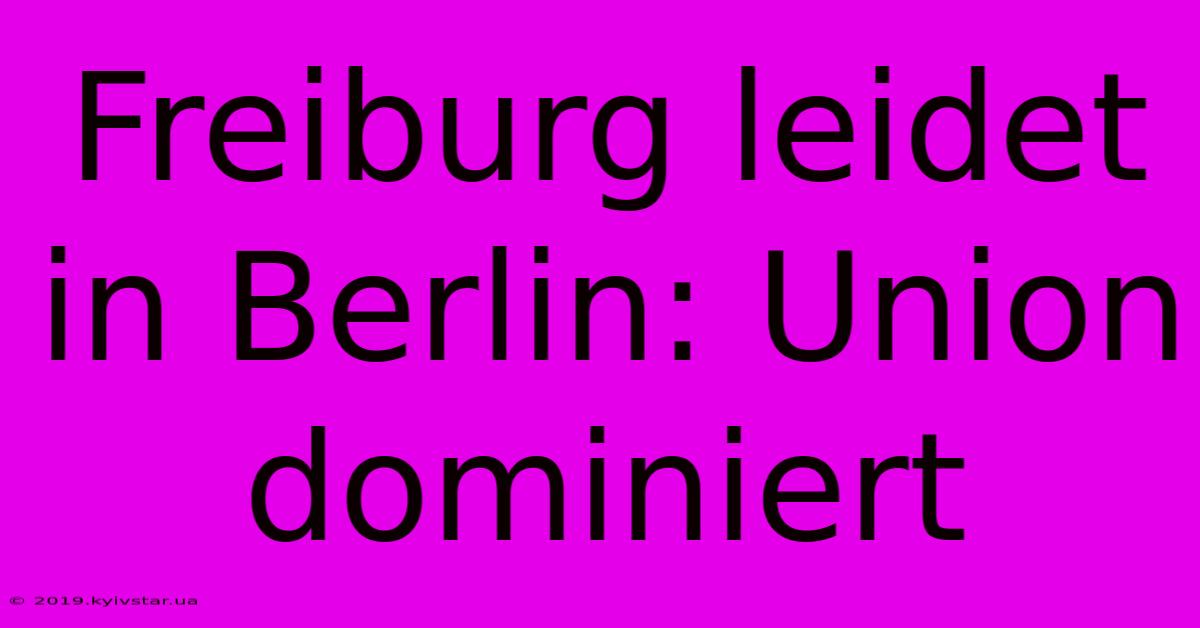 Freiburg Leidet In Berlin: Union Dominiert