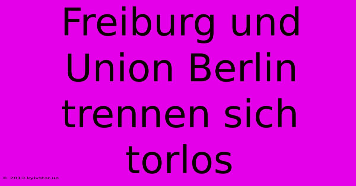 Freiburg Und Union Berlin Trennen Sich Torlos