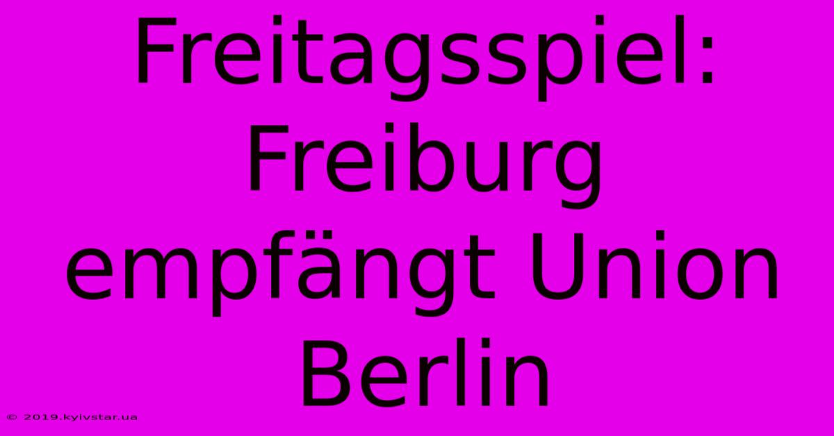 Freitagsspiel: Freiburg Empfängt Union Berlin