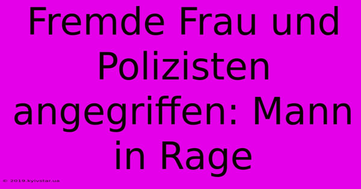 Fremde Frau Und Polizisten Angegriffen: Mann In Rage