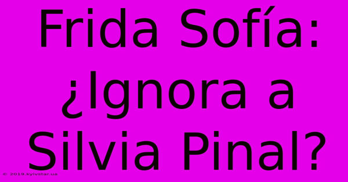 Frida Sofía: ¿Ignora A Silvia Pinal?